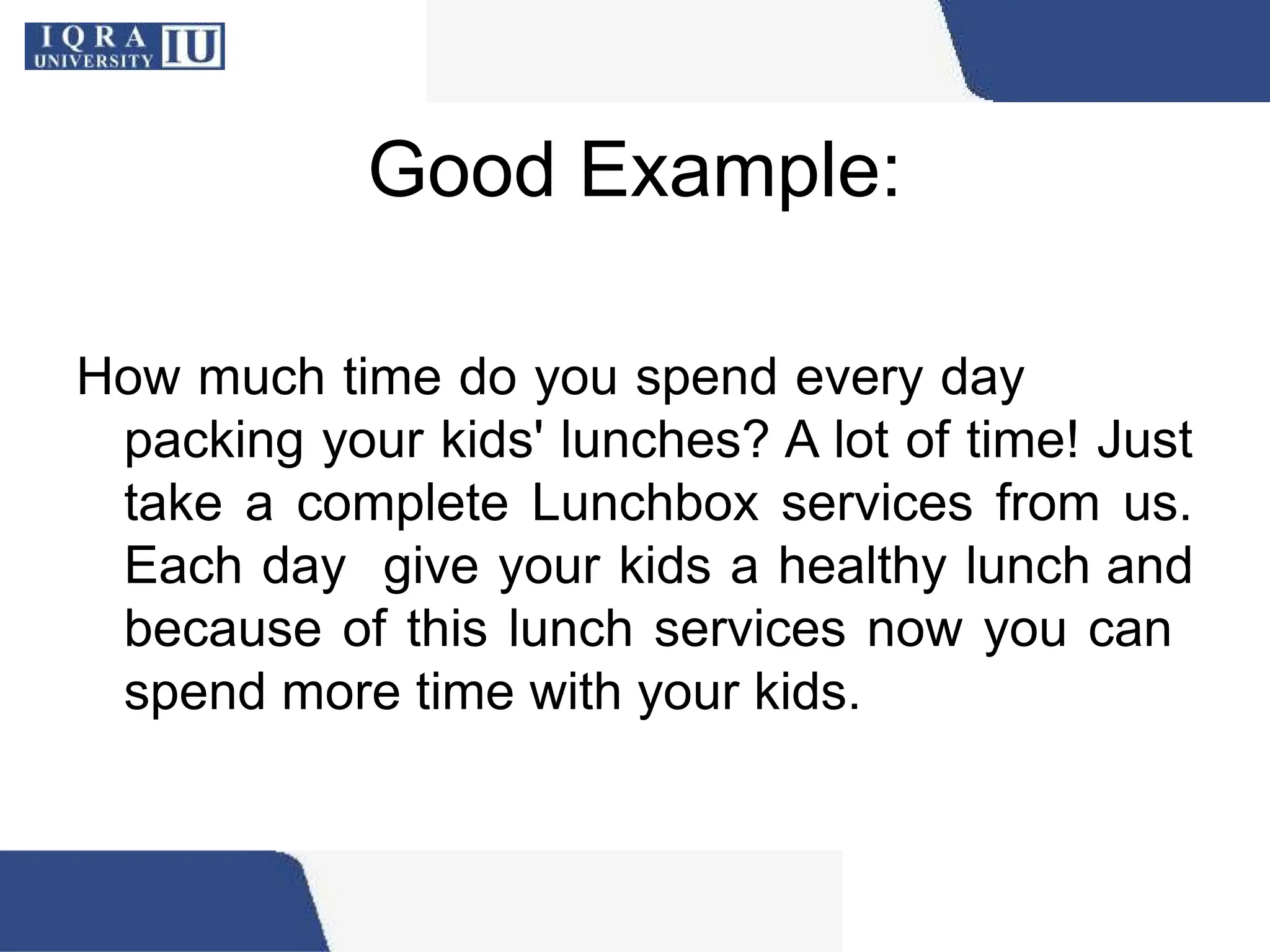 Good Example:
How much time do you spend every day
packing your kids' lunches? A lot of time! Just
take a complete Lunchbox services from us.
Each day give your kids a healthy lunch and
because of this lunch services now you can
spend more time with your kids.
 