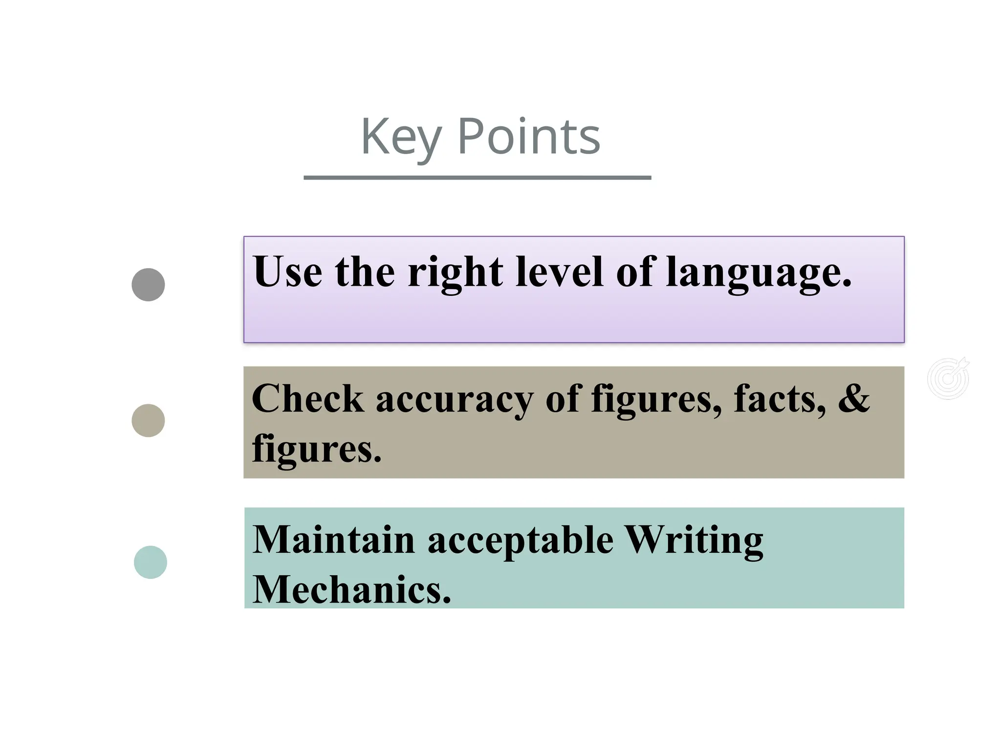 Use the right level of language.
Check accuracy of figures, facts, &
figures.
Maintain acceptable Writing
Mechanics.
Key Points
 