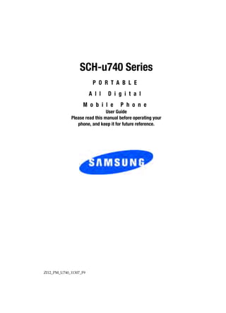SCH-u740 Series
                         P O R T A B L E
                        A l l   D i g i t a l
                   M o b i l e       P h o n e
                               User Guide
             Please read this manual before operating your
                phone, and keep it for future reference.




ZI12_PM_U740_11307_F9
 