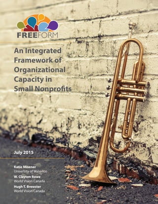 An Integrated
Framework of
Organizational
Capacity in
Small Nonprofits
Katie Misener
University of Waterloo
W. Clayton Rowe
World Vision Canada
Hugh T. Brewster
World Vision Canada
July 2015
 