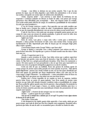 -George. – seus lábios se abriram em um sorriso amarelo. Não é que ela não
gostasse do rapaz, mas ele tinha adquirido o pior hábito dos admiradores: o de se tornar
sua sombra, carregando um sorriso típico de adolescentes abestalhados.
         -Então, suspensa ainda? – Lara entortou o nariz diante da lembrança de sua
suspensão e continuou andando em direção ao fundo do salão, com passos que George
apresentava clara dificuldade para acompanhar. – Bem, não importa muito na verdade.
Você acaba sendo muito útil fora do campo. Já considerou a possibilidade de virar analista?
Eu acho que seria formidável e...
         A voz de George começou a sumir e ficar parecida com um ruído metálico que
logo se fundiu com o restante dos ruídos do salão. Ocasionalmente alguém gritava por
Lara, ao que ela respondia distraidamente com um aceno de cabeça ou um sorriso breve.
         A sala de Lara ficou a vista assim que um grupo carregando pastas passou por seu
campo de visão como um estouro de animais assustados. A porta de correr de vidro, bem
parecida com a da entrada, dizia em letras prateadas.
         Agente Lara Carver
         Antes de entrar, Lara girou o corpo meia volta e sorriu para o interlocutor,
deixando a cabeça pender brevemente de lado como uma menina boba. George parou
imediatamente de falar, hipnotizado pelo olhar de doçura que ela conseguiu fingir pelos
olhos verdes e grandes.
         -Conversamos depois então George? Muito o que fazer sabe?
         George se limitou a concordar com a cabeça enquanto Lara entrava na sala e a
porta fechava atrás dela. Ele impediu que a porta se fechasse usando uma das mãos e falou
mais uma vez.
         -Ah sim. O supervisor quer te ver.
         Quando a porta terminou de fechar, Lara tinha certeza que a palavra supervisor
estava batendo nas paredes como uma bola de borracha e logo iria atingir em cheio seu
crânio. Se Big Nick era a própria personificação da justiça, Artur Knox era exatamente o
oposto. Ele nunca queria ver Lara pessoalmente a não ser que fosse para repreendê-la ou
mostrar seus erros em projeções holográficas gigantescas na sala de reuniões.
         Corria um mito de que, na realidade, Knox não gostava de nenhum agente de
campo porque ele mesmo nunca tinha passado nos testes quando era jovem. “Deus sabe há
quanto tempo foi isso”, pensou Lara. Sendo verdade ou não, era um fato quase oficializado que
havia uma agente em particular que Knox simplesmente odiava com cada osso de seu
corpo magro e frágil. Felizmente – ou infelizmente – a única autoridade acima de Knox era
o próprio Big Nick, que graças aos céus tinha Lara nos seus bons favores.
         Embora isso a tivesse impedido de ser expulsa ao invés de suspensa, também
parecia irritar Knox ao ponto de quase-explosão. Lara ficou parada na mesma exata
posição em que tinha sido deixada tentando considerar todas as possibilidades de castigo
que Knox podia lhe aplicar quando uma tela de quarenta e duas polegadas foi projetada na
parede dos fundos. O rosto magro e branco, os cabelos negros lambidos para trás e o
sorriso de dentes amarelos pareciam uma materialização irritante dos pensamentos de Lara
naquele exato instante.
         -Agente Carver – o homem da tela carregava sua voz com repulsa.
         -Senhor. – a palavra quase fez Lara vomitar.
         -Será que está se sentindo bem o suficiente para vir até aqui? Ou precisa de mais alguns minutos
de descanso de sua noite de sono?
         -Não senhor. Estou indo.
         A tela desapareceu tão rápido quanto tinha aparecido e Lara sentiu, ainda que por
pouco tempo, uma onda de alívio por ficar livre daquele rosto repugnante. Reunindo toda a
paciência que tinha, ela saiu da sala e se encaminhou para o elevador no fundo do salão.
 