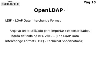 OpenLDAP
LDIF – LDAP Data Interchange Format
Arquivo texto utilizado para importar / exportar dados.
Padrão definido na RFC 2849 – (The LDAP Data
Interchange Format (LDIF) - Technical Specification);
Pag 16
 