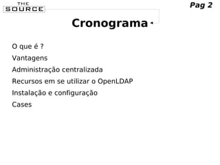 Cronograma
O que é ?
Vantagens
Administração centralizada
Recursos em se utilizar o OpenLDAP
Instalação e configuração
Cases
Pag 2
 