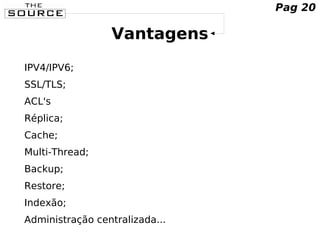 Vantagens
IPV4/IPV6;
SSL/TLS;
ACL's
Réplica;
Cache;
Multi-Thread;
Backup;
Restore;
Indexão;
Administração centralizada...
Pag 20
 