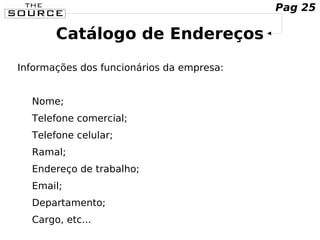Catálogo de Endereços
Informações dos funcionários da empresa:
Nome;
Telefone comercial;
Telefone celular;
Ramal;
Endereço de trabalho;
Email;
Departamento;
Cargo, etc...
Pag 25
 