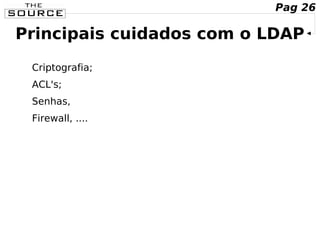 Principais cuidados com o LDAP
Criptografia;
ACL's;
Senhas,
Firewall, ....
Pag 26
 