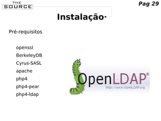 Instalação
Pré-requisitos
openssl
BerkeleyDB
Cyrus-SASL
apache
php4
php4-pear
php4-ldap
Pag 29
 