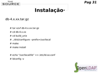 Instalação
db-4.x.xx.tar.gz
# tar xzvf db-4.x.xx.tar.gz
# cd db-4.x.xx
# cd build_unix
# ../dist/configure --prefix=/usr/local
# make
# make install
# echo “/usr/local/lib” >> /etc/ld.so.conf
# ldconfig -v
Pag 31
 