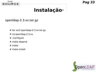 Instalação
openldap-2.3.xx.tar.gz
# tar xzvf openldap-2.3.xx.tar.gz
# cd openldap-2.3.xx
# ./configure
# make depend
# make
# make install
Pag 33
 