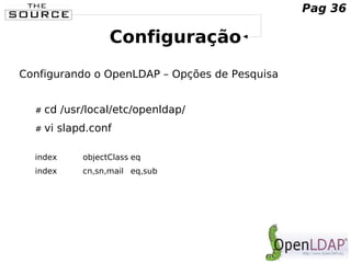 Configuração
Configurando o OpenLDAP – Opções de Pesquisa
# cd /usr/local/etc/openldap/
# vi slapd.conf
index objectClass eq
index cn,sn,mail eq,sub
Pag 36
 