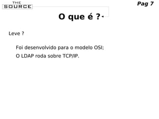 O que é ?
Leve ?
Foi desenvolvido para o modelo OSI;
O LDAP roda sobre TCP/IP.
Pag 7
 