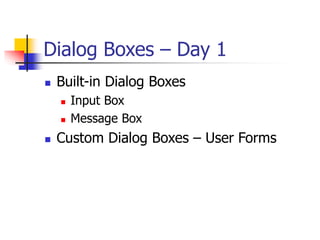 Dialog Boxes – Day 1
 Built-in Dialog Boxes
 Input Box
 Message Box
 Custom Dialog Boxes – User Forms
 