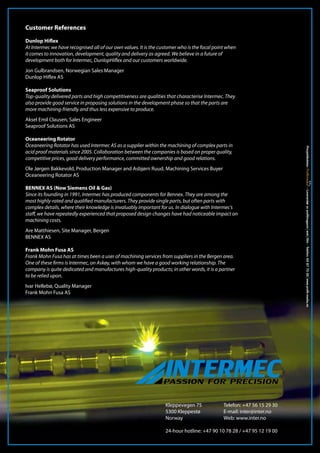 Kleppevegen 75		 Telefon: +47 56 15 29 30
5300 Kleppestø		 E-mail: inter@inter.no
Norway			Web: www.inter.no
24-hour hotline: +47 90 10 78 28 / +47 95 12 19 00
Customer References
Dunlop Hiflex
At Intermec we have recognised all of our own values. It is the customer who is the focal point when
it comes to innovation, development, quality and delivery as agreed. We believe in a future of
development both for Intermec, DunlopHiflex and our customers worldwide.
Jon Gulbrandsen, Norwegian Sales Manager
Dunlop Hiflex AS
Seaproof Solutions
Top-quality delivered parts and high competitiveness are qualities that characterise Intermec. They
also provide good service in proposing solutions in the development phase so that the parts are
more machining-friendly and thus less expensive to produce.
Aksel Emil Clausen, Sales Engineer
Seaproof Solutions AS
Oceaneering Rotator
Oceaneering Rotator has used Intermec AS as a supplier within the machining of complex parts in
acid proof materials since 2005. Collaboration between the companies is based on proper quality,
competitive prices, good delivery performance, committed ownership and good relations.
Ole Jørgen Bakkevold, Production Manager and Asbjørn Ruud, Machining Services Buyer
Oceaneering Rotator AS
BENNEX AS (Now Siemens Oil & Gas)
Since its founding in 1991, Intermec has produced components for Bennex. They are among the
most highly-rated and qualified manufacturers. They provide single parts, but often parts with
complex details, where their knowledge is invaluably important for us. In dialogue with Intermec’s
staff, we have repeatedly experienced that proposed design changes have had noticeable impact on
machining costs.
Are Matthiesen, Site Manager, Bergen
BENNEX AS
Frank Mohn Fusa AS
Frank Mohn Fusa has at times been a user of machining services from suppliers in the Bergen area.
One of these firms is Intermec, on Askøy, with whom we have a good working relationship. The
company is quite dedicated and manufactures high-quality products; in other words, it is a partner
to be relied upon.
Ivar Hellebø, Quality Manager
Frank Mohn Fusa AS
 