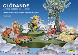 www.IKEA.ca
GLÖDANDE
LIMITED EDITION COLLECTION
JUNE 2016
#FURNISHWITHFASHION #IKEACOLLECTIONS
IKEA IN COLLABORATION WITH WALTER VAN BEIRENDONCK
 