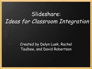 Slideshare:  Ideas for Classroom Integration Created by Delyn Lusk, Rachel Taulbee, and David Robertson 