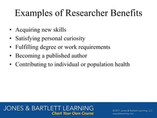 Examples of Researcher Benefits
• Acquiring new skills
• Satisfying personal curiosity
• Fulfilling degree or work requirements
• Becoming a published author
• Contributing to individual or population health
 