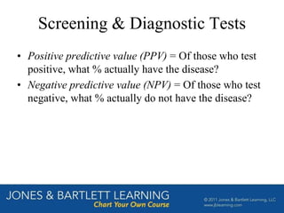 Screening & Diagnostic Tests
• Positive predictive value (PPV) = Of those who test
positive, what % actually have the disease?
• Negative predictive value (NPV) = Of those who test
negative, what % actually do not have the disease?
 