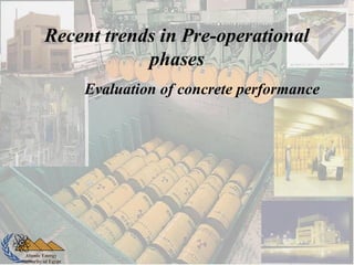 Atomic Energy
Authority of Egypt
Recent trends in Pre-operational
phases
Evaluation of concrete performance
 