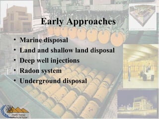 Atomic Energy
Authority of Egypt
Early Approaches
• Marine disposal
• Land and shallow land disposal
• Deep well injections
• Radon system
• Underground disposal
 