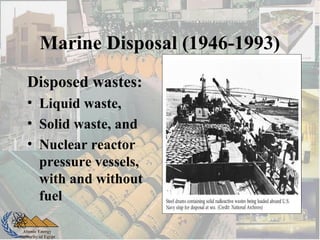 Atomic Energy
Authority of Egypt
Marine Disposal (1946-1993)
Disposed wastes:
• Liquid waste,
• Solid waste, and
• Nuclear reactor
pressure vessels,
with and without
fuel
 