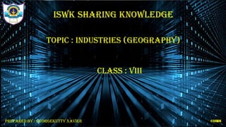 TOPIC : INDUSTRIES (GEOGRAPHY)
CLASS : VIII
PREPARED BY : GEORGEKUTTY XAVIER
 