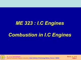ME 323 : I.C Engines

    Combustion in I.C Engines



March 16, Mallikarjuna
  Dr. J. M. 2013                              I.C. Engines Laboratory                               MarchSlide 1
                                                                                                         16, 2013
  Internal Combustion Engines Laboratory, Indian Institute of Technology Madras, Chennai - 600036          Slide 1
 