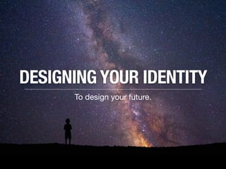 DESIGNING YOUR IDENTITY
To design your future.
 