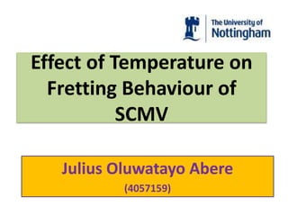 Effect of Temperature on
Fretting Behaviour of
SCMV
Julius Oluwatayo Abere
(4057159)
 