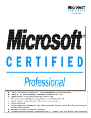 • Expert in CMS and DMS in SharePoint 2013 and extensively worked in creating page layouts.
• Expert in BCS and customizing external content type in SharePoint 2010 & 2013
• Expert in migration of files from Lotus notes to SharePoint 2013
• Extensively worked on CAML Query to copy list item from one list to another list.
• Expert in migration between SharePoint older version and newer version.
• Expert in WCF service.
• Implemented Document Management using features such as Site Columns, Content Types, Document Properties,
Permissions and Versioning.
• Used Active Directory for creating Users and groups.
• Extensive Experience of application development using .NET Framework 3.5/4.0, C#, ASP.NET, User Controls and
 