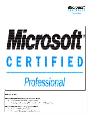 CERTIFICATIONS
Microsoft® Certified Professional Developer MCPD
• Microsoft SharePoint 2010, Administrator
• Designing and Developing Microsoft SharePoint 2010 Application
Microsoft® Certified Technology Specialist MCTS
• SharePoint® 2010, Configuration
• SharePoint® 2010, Application Development
 