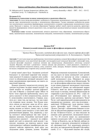 Science and Education a New Dimension: Humanities and Social Science. 2013, Vol. 6.
26. Iukhymovych O. Systema bezperervnoi shkilnoi eko-
nomichnoi osvity / O. Yukhymovych // Heohrafiia ta
osnovy ekonomiky v shkoli. – 2007. – № 2. – S.8-12.
Петинова О. Б.
Особенности становления человека экономического в рыночном обществе
Аннотация: В статье автор рассматривает особенности становления экономического человека в рыночном об-
ществе через экономическую культуру и экономическое образование. Уделяет внимание особенностям разви-
тия экономического мышления, формированию экономического сознания и проявлениям экономического пове-
дения. Приходит к выводу, что система образования Украины требует новой стратегии развития, ориентиро-
ванной на формирование личности рыночного типа, которая будет руководствоваться новыми экономическими
ориентирами.
Ключевые слова: человек экономический, личность рыночного типа, образование, экономическое образо-
вание, экономическое мышление, экономическое поведение, экономическое сознание, экономическая культура.
Кретов П.В. 1
Концептуальний символізм мови та філософська антропологія
1
Кретов Павло Васильович, кандидат філософських наук, доцент кафедри філософії,
Черкаський національний університет ім. Б. Хмельницького, Україна
Анотація: У статті розглядається проблематика гіпотетичного розвитку сучасної філософської антропології. На
перетині проблемного поля аналітичної філософії, постмодерністської соціальної філософії та філософії мови,
сучасної філософії свідомості ставиться питання про концептуальну обумовленість світогляду сучасної
людини. Виклики, пов’язані з розвитком і зміною уявлень про реальність і самої реальності, ставляться в
контекст побутування концептів символу, сенсу, власності, мови, дискурсу. Концепт символу інтерпретується
як модель створення сенсу в картині світу сучасної людини.
У центрі нашої уваги буде з’ясування сутнісної
близькості та змістовної кореляції між концеп-
тами власності й символу в картині світу особи-
стості та обумовлення мотивації діяльності мов-
ними дискурсивними практиками, що мають си-
мволічний характер.
Концепт власності видасться від початку зро-
зумілим інтуїтивно /на рівні мовної інтуїції/ і як
такий начебто не потребує копіткої рефлексії.
Але вже Е.Фромм у класичній праці «Мати чи
бути» чітко окреслив проблематику змісту кон-
цепту власності та його антропологічну, сказати
б, екзистенційну конотативність. Справді, влас-
ність не є лише тим, що мається, і як таке повні-
стю вторинне щодо людини. Тим більше влас-
ність ніколи не виступає лише як об’єкт, пред-
мет, як носій смислу, вона виступає як відно-
шення людини до іншого, інших, світу та самої
себе. За певних умов власність /у всіх своїх най-
різноманітніших формах. Так, наприклад, у цьо-
му контексті хайдеггерівське das man також є
формою анонімно, безособово нав’язаної особі
суспільством власності – власності на уніфіко-
ваний світ ідей та цінностей, який володіє і ма-
ніпулює людиною, що втратила замість/ може
гіпостазуватися і набувати макабричних рис сво-
єрідного майстра маріонеток, який панує над
людськими діями, думками, долями. Згадаймо
Марксову концепцію відчуження. Сумнозвісний,
але від цього не менш неминучий «світ речей»
таки дійсно тут виступає як сліпа і страшна в
своїй нелюдськості сила. /Мимоволі на думку
спадає космічна стихійна воля Шопенгауера. Чи
не є ця філософема-міфологема знаного песиміс-
та ще одним символом знелюдненої гіпостазова-
ної власності? Цікаво, що нобелівський лауреат
Е.Канетті, який все життя переймався пробле-
мою влади та натовпу, визначає Шопенгауера як
«параноїка в ролі буддиста» [4, 291] – страх пе-
ред об’єктиваціями волі примушує стати на
шлях аскетизму, причому саме речового. Чому?
Чи не є цей параноїдальний синдром реакцією на
панування над людиною – речі, над культурою –
цивілізації /О.Шпенглер/, коли реально співіс-
нують філософія надії /Е.Блох/, шизоаналіз
/Дельоз, Гваттарі/ з обожненням бажання та вла-
дою як абсолютною формою власності, повстан-
ня мас /X.Ортега-і-Гассет/, де маса виступає як
синонім сліпо уречевленої, знелюдненої власно-
сті. Усе 20 століття минає під акомпанемент
грюкоту солдатських чобіт та клацання затворів
– битви за Власність, що, як Протей, набуває рі-
зних форм та продукує різноманітні інтерпрета-
ції, продовжується/. Але демонізація власності,
яка сягає ще середньовіччя (Цезарій Гейстербах-
ський, 12 ст. – «будь-який власник або злодій,
18
 