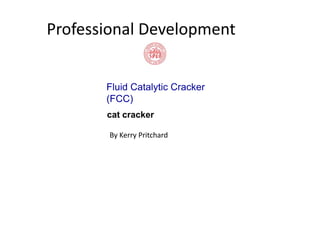 Professional Development
Fluid Catalytic Cracker
(FCC)
cat cracker
By Kerry Pritchard
 