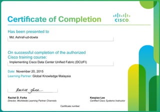 Has been presented to
Md. Ashraf-ud-dowla
On successful completion of the authorized
Cisco training course:
Implementing Cisco Data Center Unified Fabric (DCUFI)
Date: November 20, 2015
Learning Partner: Global Knowledge Malaysia
Rachel D. Forke
Director, Worldwide Learning Partner Channels
Certificate number:
Keepiao Lee
Certified Cisco Systems Instructor
 