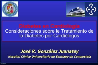 José R. González Juanatey Hospital Clínico Universitario de Santiago de Compostela Diabetes en Cardiología Consideraciones sobre le Tratamiento de la Diabetes por Cardiólogos 