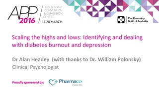 Proudly sponsored by:
Dr Alan Headey (with thanks to Dr. William Polonsky)
Clinical Psychologist
Scaling the highs and lows: Identifying and dealing
with diabetes burnout and depression
 