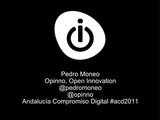 Pedro Moneo Opinno, Open Innovation @pedromoneo @opinno Andalucía Compromiso Digital #acd2011 