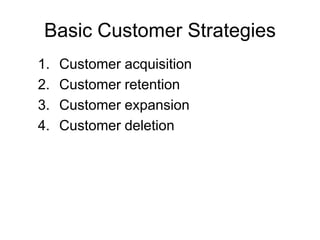 Basic Customer Strategies
1. Customer acquisition
2. Customer retention
3. Customer expansion
4. Customer deletion
