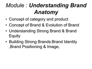 Module : Understanding Brand
Anatomy
• Concept of category and product
• Concept of Brand & Evolution of Brand
• Understanding Strong Brand & Brand
Equity
• Building Strong Brands:Brand Identity
,Brand Positioning & Image,