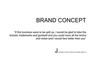 BRAND CONCEPT
“If this business were to be split up, I would be glad to take the
brands, trademarks and goodwill and you could have all the bricks
and motor-and I would fare better than you”
John Stuart, Former Chairman of Quaker Oats Ltd