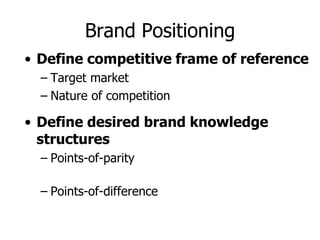 Brand Positioning
• Define competitive frame of reference
– Target market
– Nature of competition
• Define desired brand knowledge
structures
– Points-of-parity
– Points-of-difference