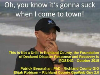 This is Not a Drill: In Richland County, the Foundation
of Declared Disaster Response and Recovery is
FOSS4G - October 2015
Patrick Bresnahan, PhD - Richland County GIO
Elijah Robison – Richland County GeoWeb Guy 2.0
 