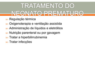  Regulação térmica
 Oxigenoterapia e ventilação assistida
 Administração de líquidos e eletrólitos
 Nutrição parenteral ou por gavagem
 Tratar a hiperbilirrubinemia
 Tratar infecções
 