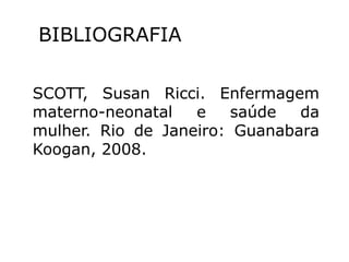SCOTT, Susan Ricci. Enfermagem
materno-neonatal e saúde da
mulher. Rio de Janeiro: Guanabara
Koogan, 2008.
BIBLIOGRAFIA
 