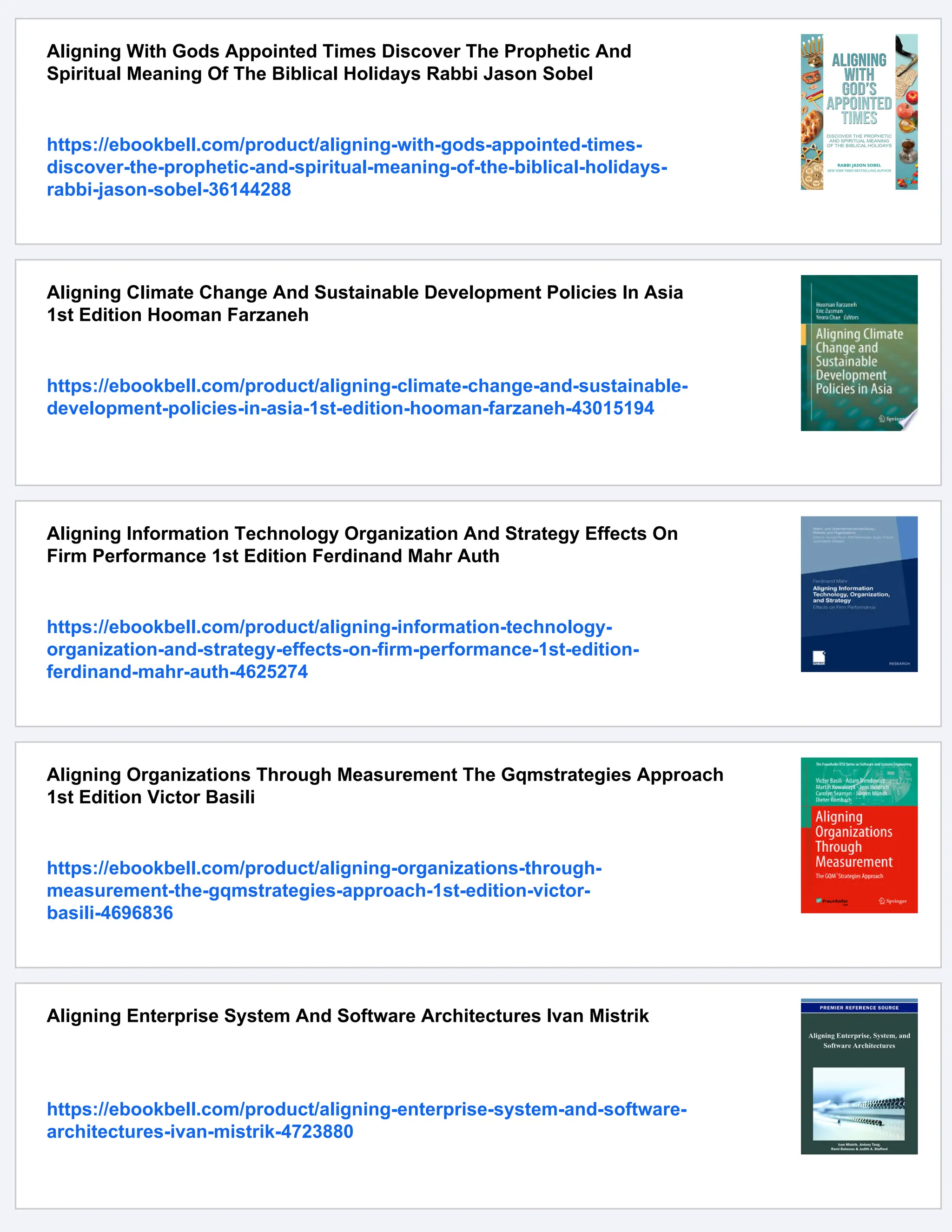 Aligning With Gods Appointed Times Discover The Prophetic And
Spiritual Meaning Of The Biblical Holidays Rabbi Jason Sobel
https://ebookbell.com/product/aligning-with-gods-appointed-times-
discover-the-prophetic-and-spiritual-meaning-of-the-biblical-holidays-
rabbi-jason-sobel-36144288
Aligning Climate Change And Sustainable Development Policies In Asia
1st Edition Hooman Farzaneh
https://ebookbell.com/product/aligning-climate-change-and-sustainable-
development-policies-in-asia-1st-edition-hooman-farzaneh-43015194
Aligning Information Technology Organization And Strategy Effects On
Firm Performance 1st Edition Ferdinand Mahr Auth
https://ebookbell.com/product/aligning-information-technology-
organization-and-strategy-effects-on-firm-performance-1st-edition-
ferdinand-mahr-auth-4625274
Aligning Organizations Through Measurement The Gqmstrategies Approach
1st Edition Victor Basili
https://ebookbell.com/product/aligning-organizations-through-
measurement-the-gqmstrategies-approach-1st-edition-victor-
basili-4696836
Aligning Enterprise System And Software Architectures Ivan Mistrik
https://ebookbell.com/product/aligning-enterprise-system-and-software-
architectures-ivan-mistrik-4723880
 