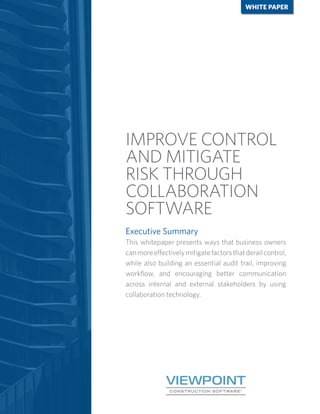 IMPROVE CONTROL
AND MITIGATE
RISK THROUGH
COLLABORATION
SOFTWARE
WHITE PAPER
Executive Summary
This whitepaper presents ways that business owners
canmoreeffectivelymitigatefactorsthatderailcontrol,
while also building an essential audit trail, improving
workflow, and encouraging better communication
across internal and external stakeholders by using
collaboration technology.
 