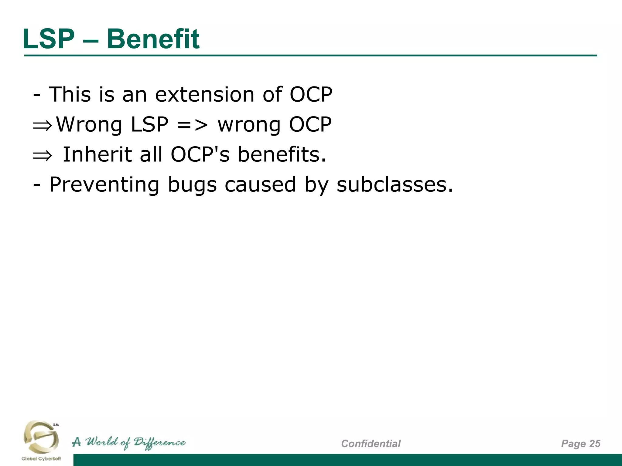 LSP – Benefit
Page 25Confidential
- This is an extension of OCP
⇒Wrong LSP => wrong OCP
⇒ Inherit all OCP's benefits.
- Preventing bugs caused by subclasses.
 