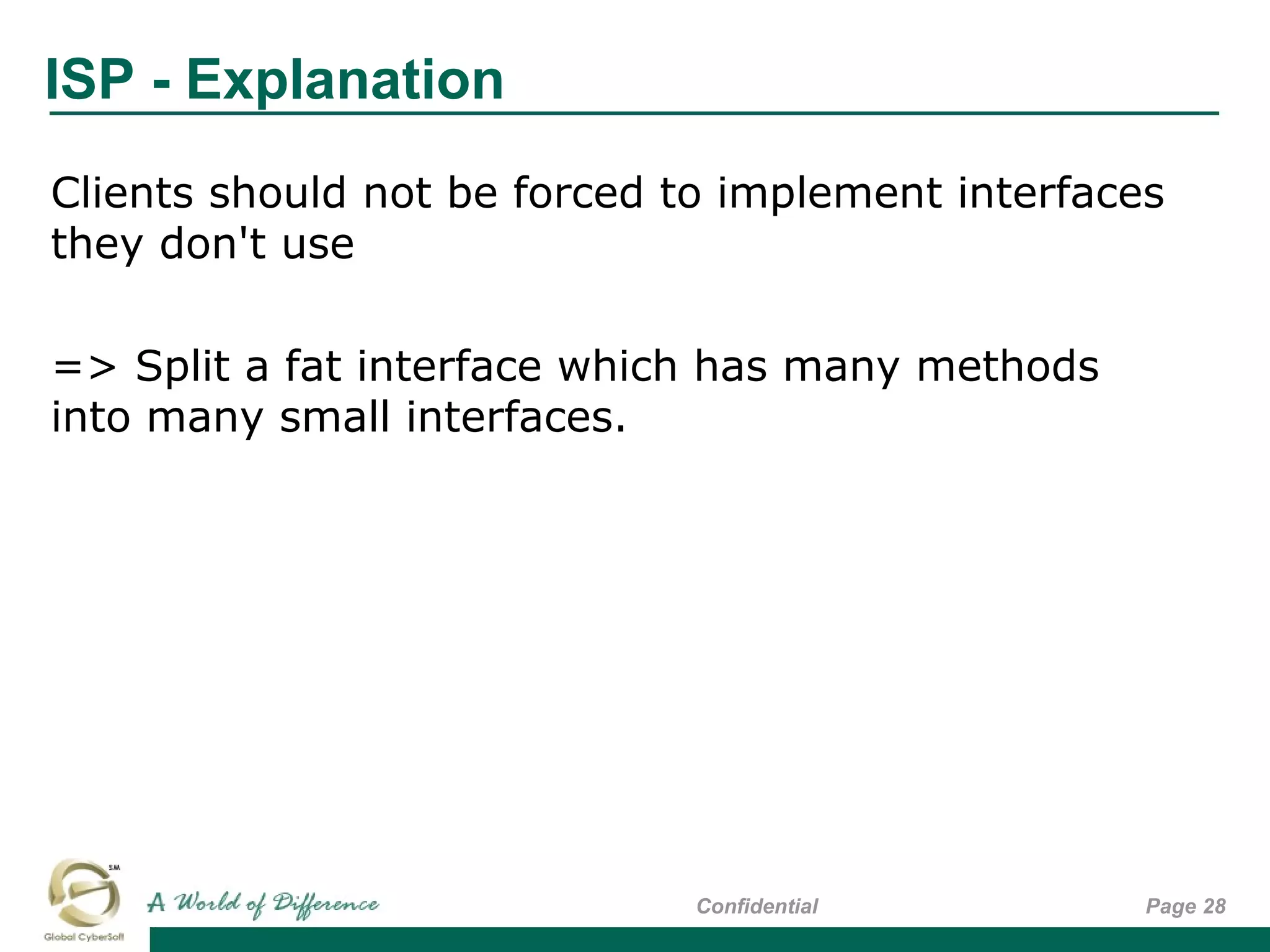 ISP - Explanation
Page 28Confidential
Clients should not be forced to implement interfaces
they don't use
=> Split a fat interface which has many methods
into many small interfaces.
 