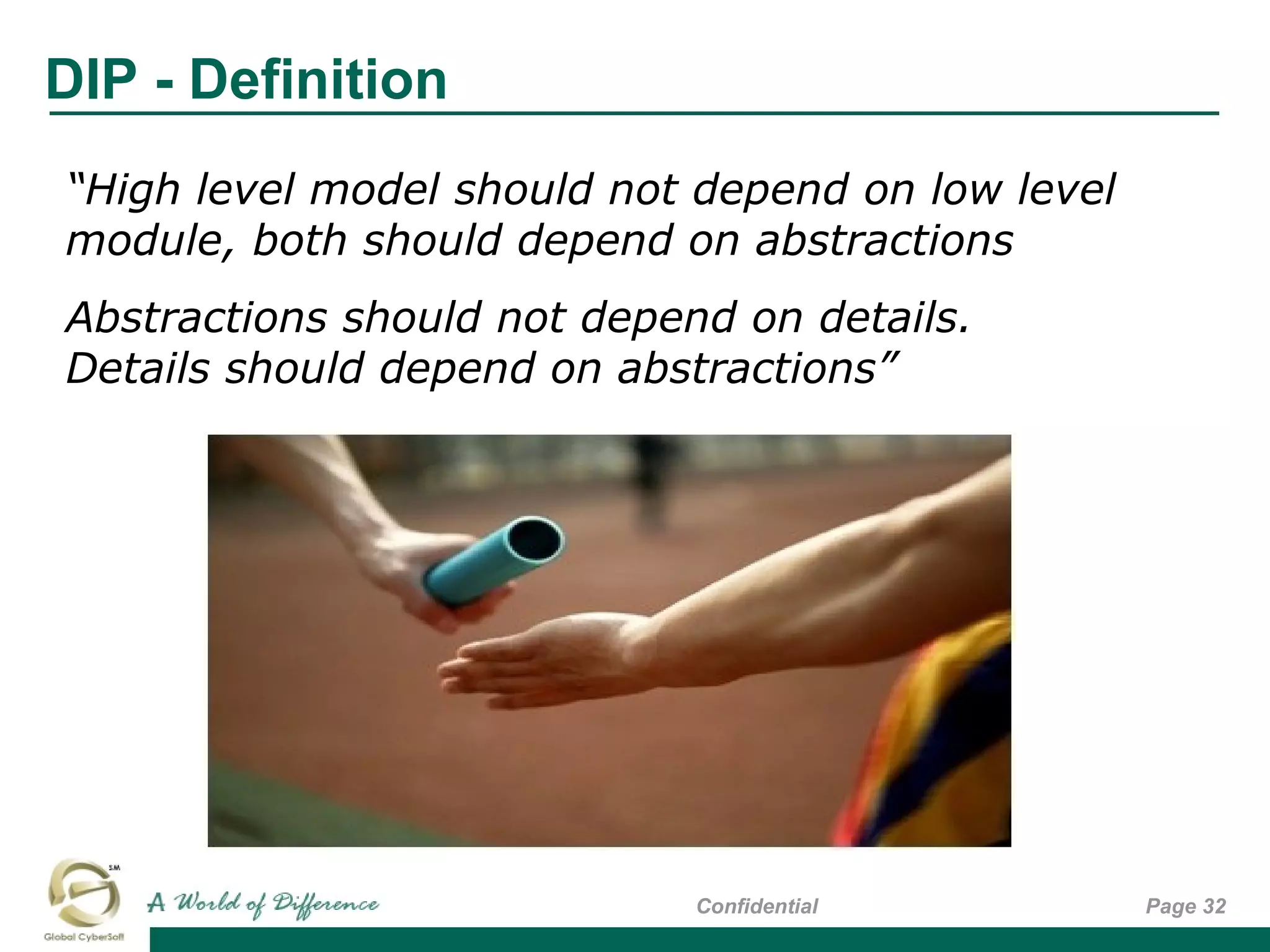 DIP - Definition
Page 32Confidential
“High level model should not depend on low level
module, both should depend on abstractions
Abstractions should not depend on details.
Details should depend on abstractions”
 