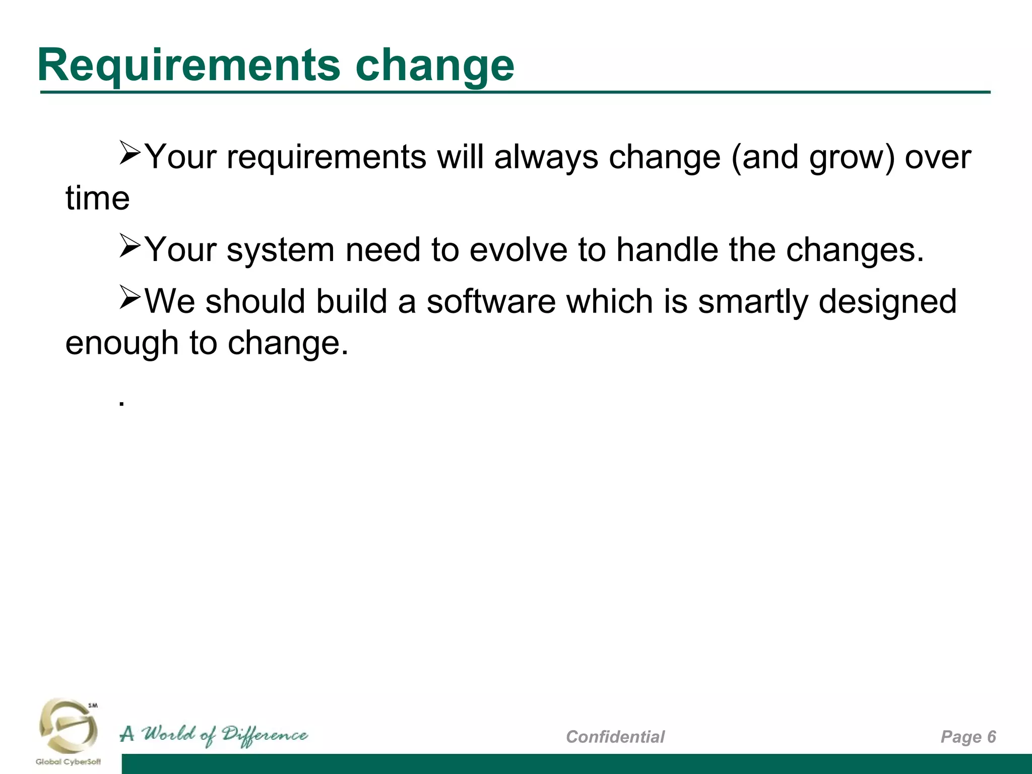 Requirements change
Page 6Confidential
Your requirements will always change (and grow) over
time
Your system need to evolve to handle the changes.
We should build a software which is smartly designed
enough to change.
.
 