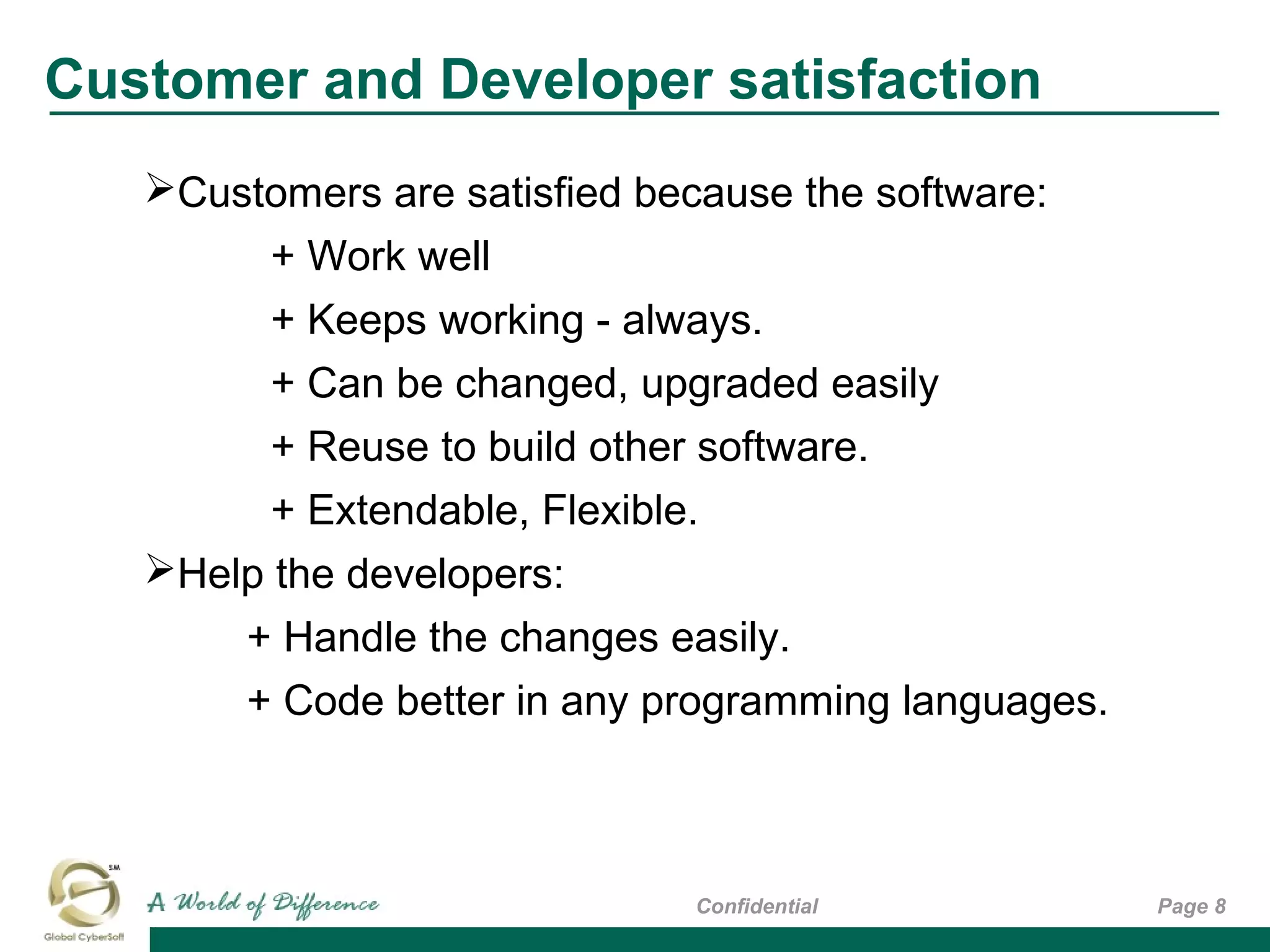 Customer and Developer satisfaction
Page 8Confidential
Customers are satisfied because the software:
+ Work well
+ Keeps working - always.
+ Can be changed, upgraded easily
+ Reuse to build other software.
+ Extendable, Flexible.
Help the developers:
+ Handle the changes easily.
+ Code better in any programming languages.
 